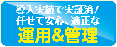 導入実績で実証済！任せて安心、適正な運用&管理